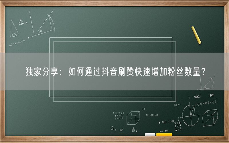 独家分享：如何通过抖音刷赞快速增加粉丝数量？